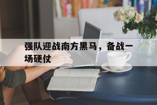 强队迎战南方黑马,备战一场硬仗是什么 强队迎战南方黑马,备战一场硬仗是什么